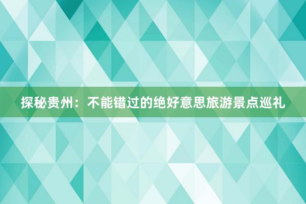 探秘贵州：不能错过的绝好意思旅游景点巡礼